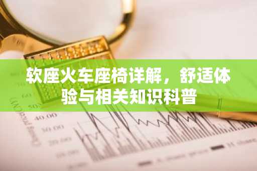 软座火车座椅详解，舒适体验与相关知识科普