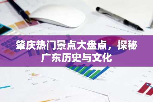 肇庆热门景点大盘点，探秘广东历史与文化