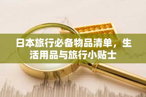 日本旅行必备物品清单，生活用品与旅行小贴士