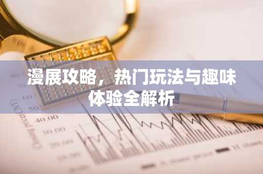 漫展攻略，热门玩法与趣味体验全解析