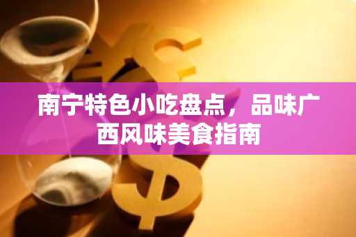 南宁特色小吃盘点，品味广西风味美食指南