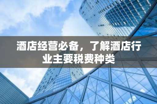 酒店经营必备，了解酒店行业主要税费种类