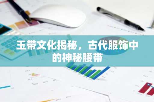 玉带文化揭秘，古代服饰中的神秘腰带