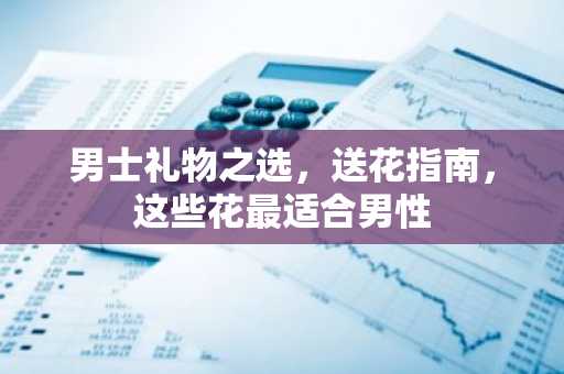 男士礼物之选，送花指南，这些花最适合男性
