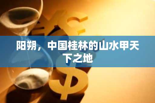 阳朔，中国桂林的山水甲天下之地