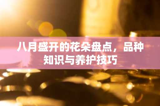 八月盛开的花朵盘点，品种知识与养护技巧