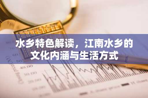 水乡特色解读，江南水乡的文化内涵与生活方式
