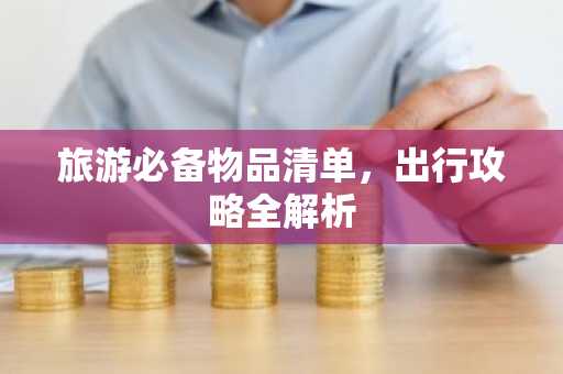 旅游必备物品清单，出行攻略全解析