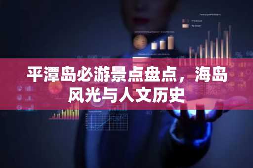 平潭岛必游景点盘点，海岛风光与人文历史
