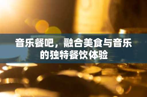音乐餐吧，融合美食与音乐的独特餐饮体验