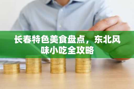 长春特色美食盘点，东北风味小吃全攻略
