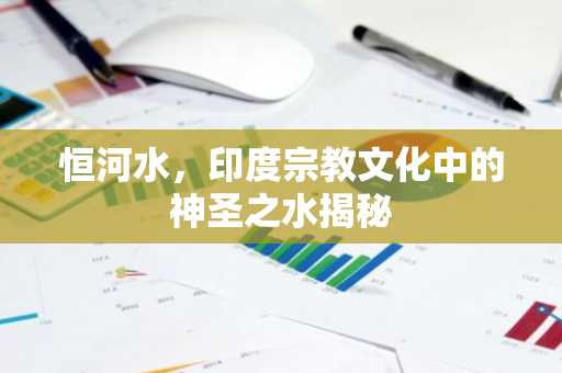 恒河水，印度宗教文化中的神圣之水揭秘