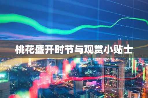 桃花盛开时节与观赏小贴士