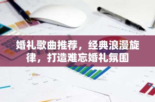 婚礼歌曲推荐，经典浪漫旋律，打造难忘婚礼氛围
