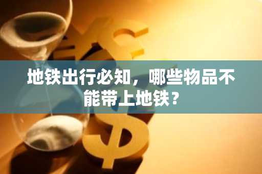 地铁出行必知，哪些物品不能带上地铁？