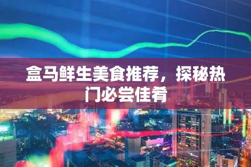盒马鲜生美食推荐，探秘热门必尝佳肴