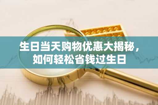 生日当天购物优惠大揭秘，如何轻松省钱过生日