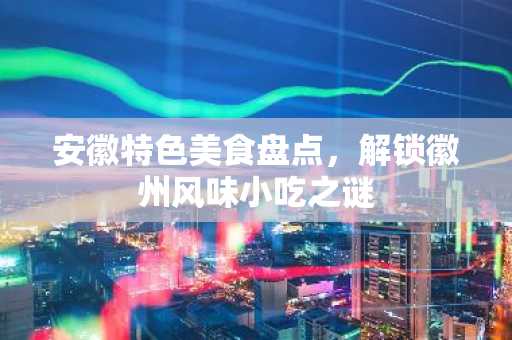 安徽特色美食盘点，解锁徽州风味小吃之谜