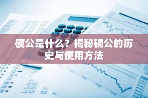 碗公是什么？揭秘碗公的历史与使用方法