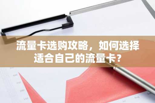 流量卡选购攻略，如何选择适合自己的流量卡？