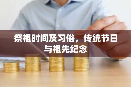 祭祖时间及习俗，传统节日与祖先纪念