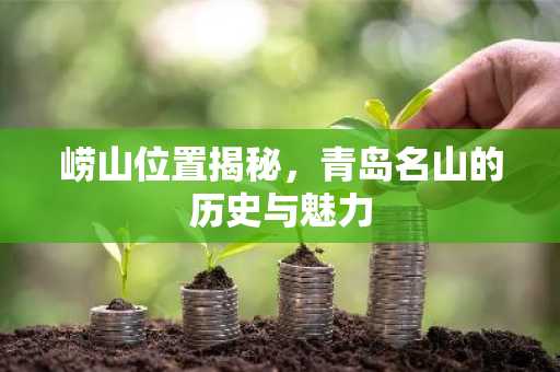 崂山位置揭秘，青岛名山的历史与魅力