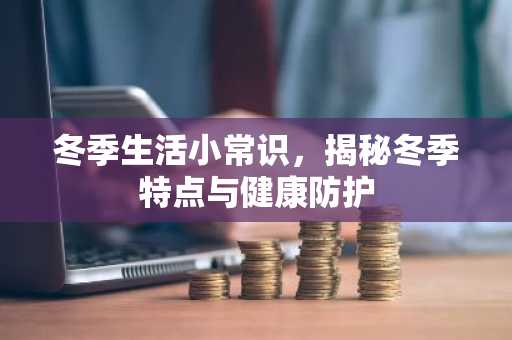 冬季生活小常识，揭秘冬季特点与健康防护
