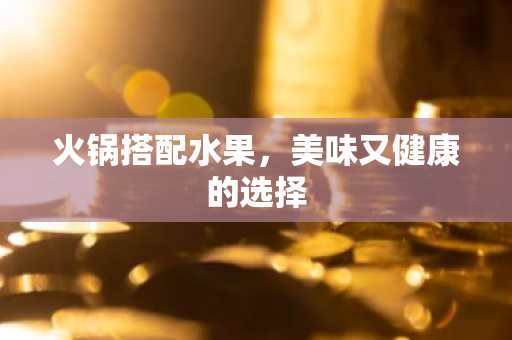 火锅搭配水果，美味又健康的选择