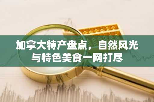加拿大特产盘点，自然风光与特色美食一网打尽