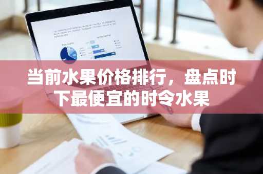 当前水果价格排行，盘点时下最便宜的时令水果