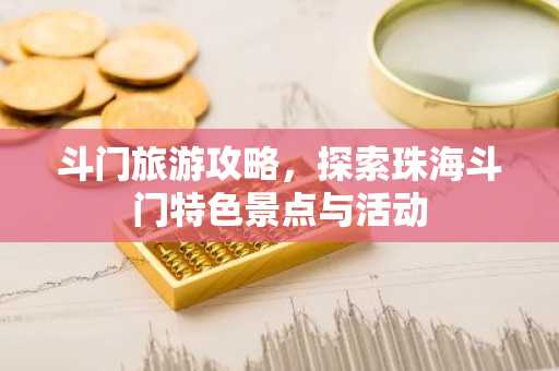 斗门旅游攻略，探索珠海斗门特色景点与活动