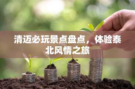 清迈必玩景点盘点，体验泰北风情之旅
