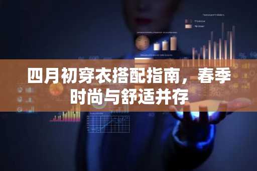 四月初穿衣搭配指南，春季时尚与舒适并存
