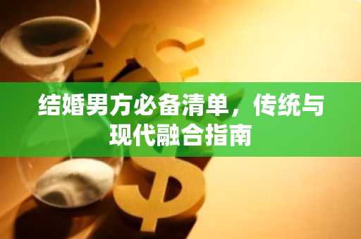 结婚男方必备清单，传统与现代融合指南