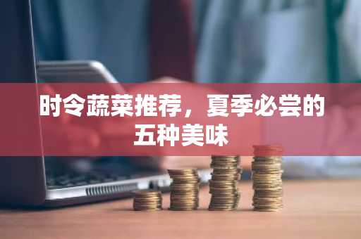 时令蔬菜推荐，夏季必尝的五种美味