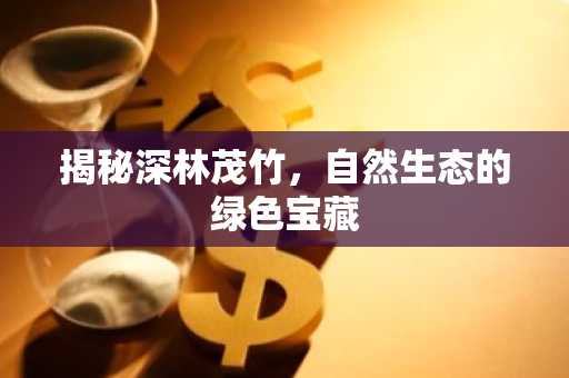 揭秘深林茂竹，自然生态的绿色宝藏