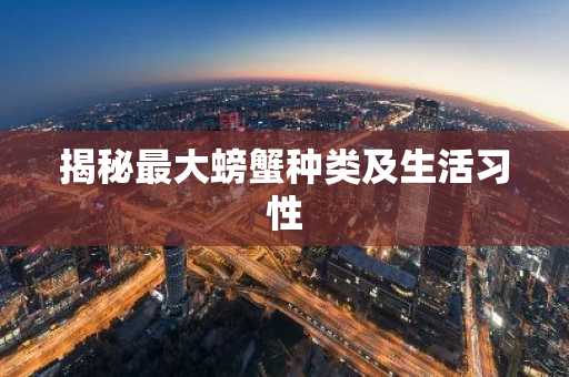 揭秘最大螃蟹种类及生活习性
