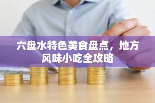 六盘水特色美食盘点，地方风味小吃全攻略