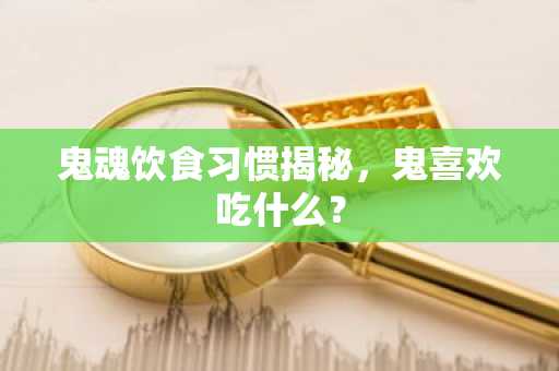 鬼魂饮食习惯揭秘，鬼喜欢吃什么？