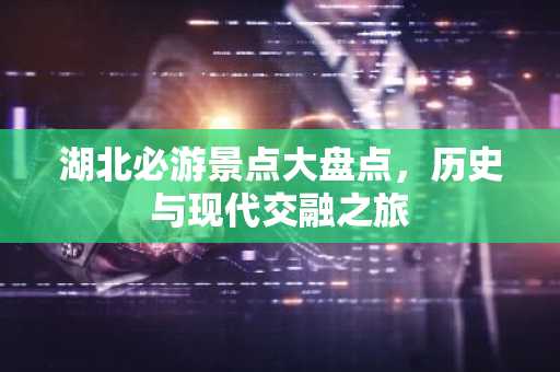 湖北必游景点大盘点，历史与现代交融之旅