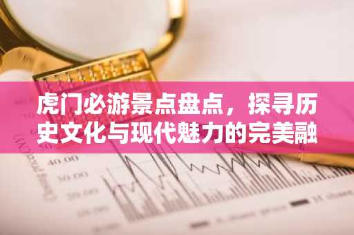 虎门必游景点盘点，探寻历史文化与现代魅力的完美融合