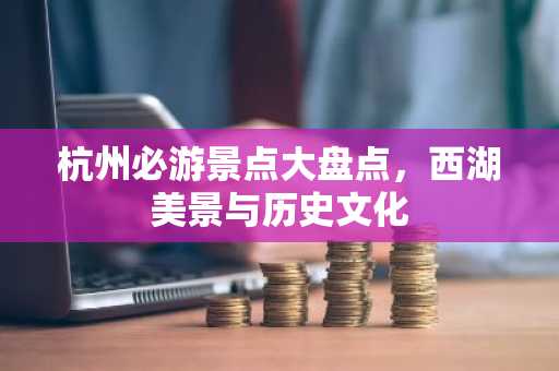 杭州必游景点大盘点，西湖美景与历史文化