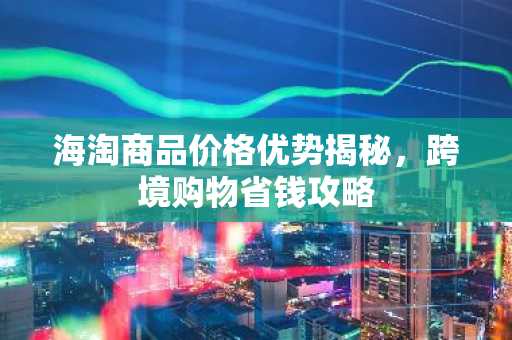 海淘商品价格优势揭秘，跨境购物省钱攻略