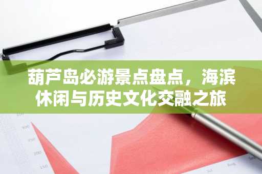 葫芦岛必游景点盘点，海滨休闲与历史文化交融之旅