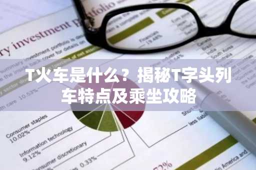 T火车是什么？揭秘T字头列车特点及乘坐攻略