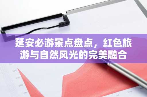 延安必游景点盘点，红色旅游与自然风光的完美融合
