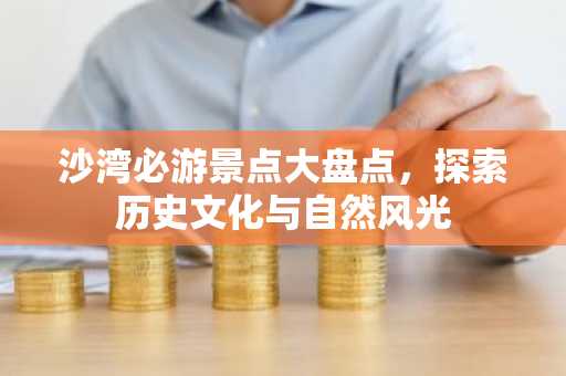沙湾必游景点大盘点，探索历史文化与自然风光