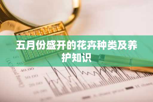 五月份盛开的花卉种类及养护知识