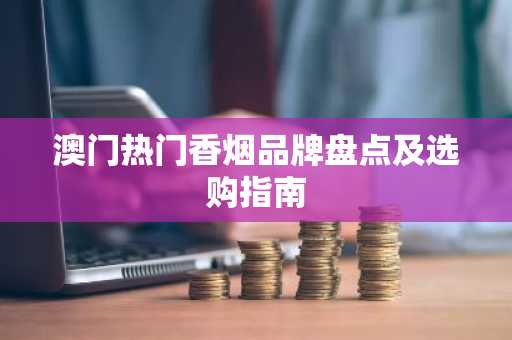 澳门热门香烟品牌盘点及选购指南