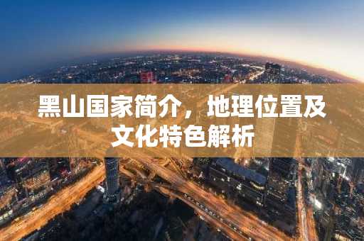 黑山国家简介，地理位置及文化特色解析
